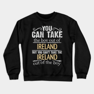 You Can Take The Boy Out Of Ireland But You Cant Take The Ireland Out Of The Boy - Gift for Irish With Roots From Ireland Crewneck Sweatshirt